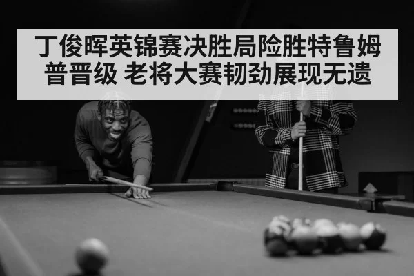 丁俊晖英锦赛决胜局险胜特鲁姆普晋级 老将大赛韧劲展现无遗