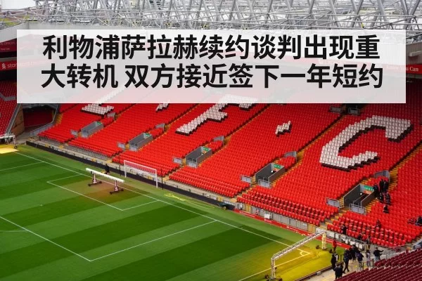 利物浦萨拉赫续约谈判出现重大转机 双方接近签下一年短约