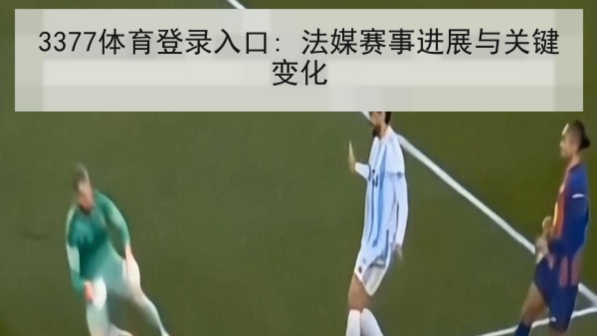 3377体育登录入口: 法媒赛事进展与关键变化 3377体育登录入口: 法媒赛事进展与关键变化