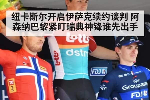 纽卡斯尔开启伊萨克续约谈判 阿森纳巴黎紧盯瑞典神锋谁先出手