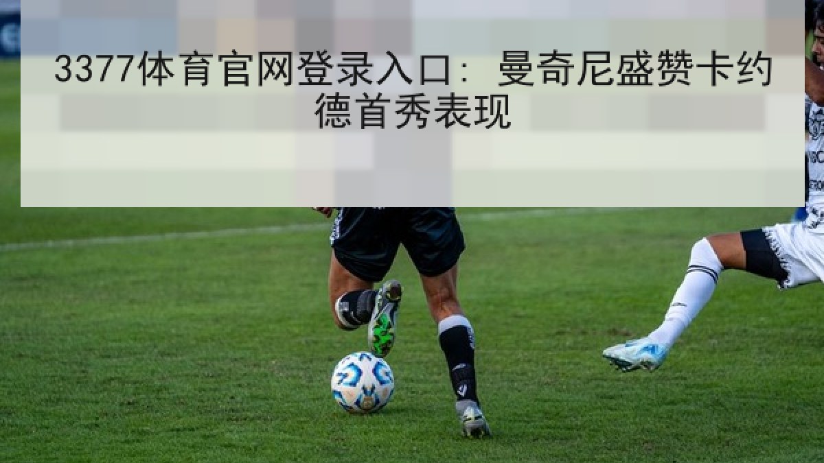 3377体育官网登录入口: 曼奇尼盛赞卡约德首秀表现 3377体育官网登录入口: 曼奇尼盛赞卡约德首秀表现